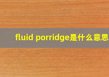 fluid porridge是什么意思